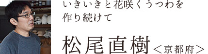 いきいきと花咲くうつわを
作り続けて　松尾直樹さん