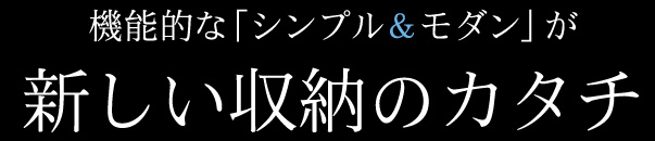 機能的な「シンプル&モダン」が新しい収納のカタチ